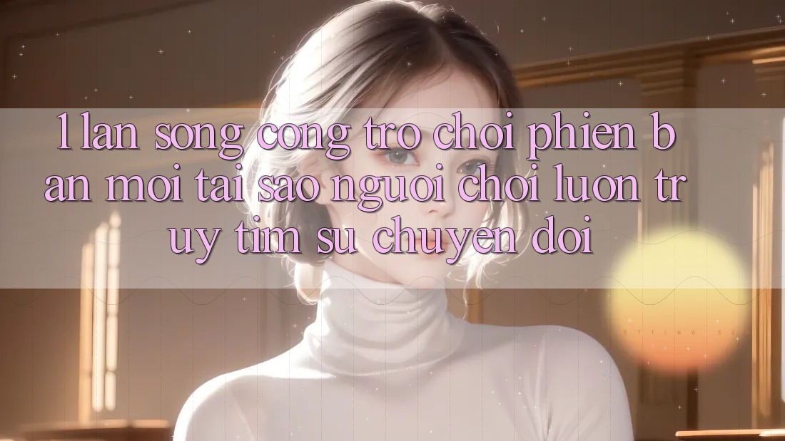 1. Làn Sóng Cổng Trò chơi Phiên bản mới: Tại Sao Người Chơi Luôn Truy tìm Sự Chuyển đổi? 1. Làn Sóng Cổng Trò chơi Phiên bản mới: Tại Sao Người Chơi Luôn Truy tìm Sự Chuyển đổi?