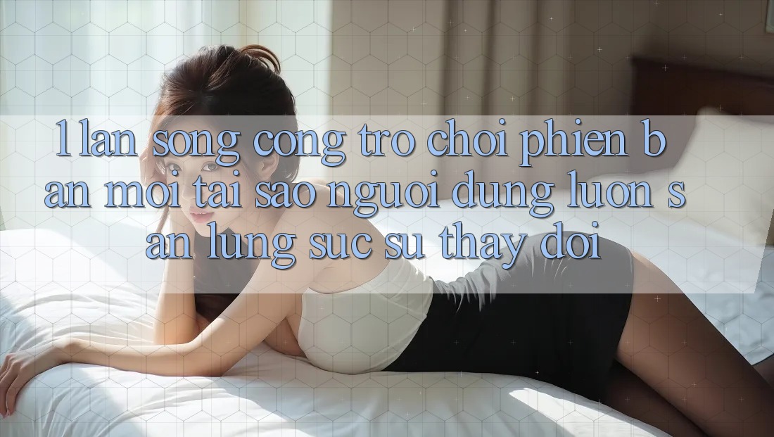 1. Làn Sóng Cổng Trò chơi Phiên bản mới: Tại Sao Người dùng Luôn Săn lùng sục Sự Thay Đổi? 1. Làn Sóng Cổng Trò chơi Phiên bản mới: Tại Sao Người dùng Luôn Săn lùng sục Sự Thay Đổi?