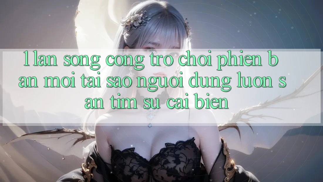 1. Làn Sóng Cổng Trò chơi Phiên bản mới: Tại Sao Người dùng Luôn Săn tìm Sự Cải biến? 1. Làn Sóng Cổng Trò chơi Phiên bản mới: Tại Sao Người dùng Luôn Săn tìm Sự Cải biến?