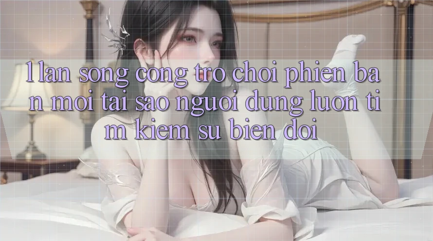 1. Làn Sóng Cổng Trò chơi Phiên bản mới: Tại Sao Người dùng Luôn Tìm Kiếm Sự Biến đổi? 1. Làn Sóng Cổng Trò chơi Phiên bản mới: Tại Sao Người dùng Luôn Tìm Kiếm Sự Biến đổi?
