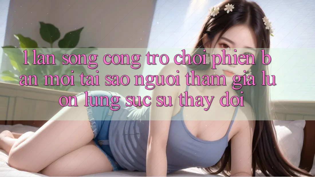 1. Làn Sóng Cổng Trò chơi Phiên bản mới: Tại Sao Người tham gia Luôn Lùng sục Sự Thay Đổi? 1. Làn Sóng Cổng Trò chơi Phiên bản mới: Tại Sao Người tham gia Luôn Lùng sục Sự Thay Đổi?