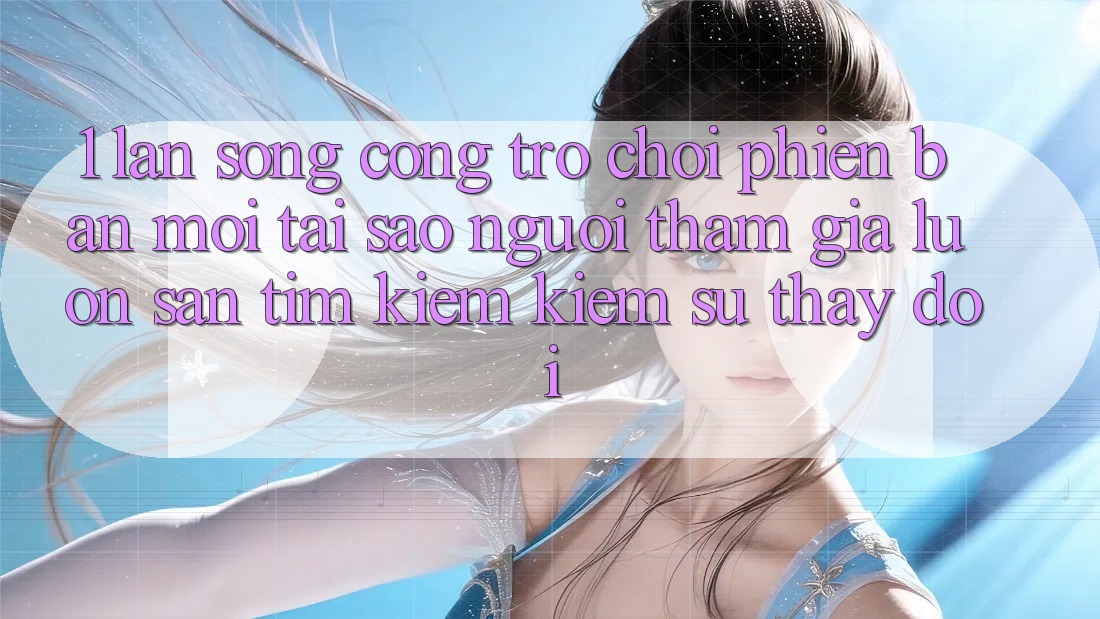 1. Làn Sóng Cổng Trò chơi Phiên bản mới: Tại Sao Người tham gia Luôn Săn tìm kiếm Kiếm Sự Thay Đổi? 1. Làn Sóng Cổng Trò chơi Phiên bản mới: Tại Sao Người tham gia Luôn Săn tìm kiếm Kiếm Sự Thay Đổi?