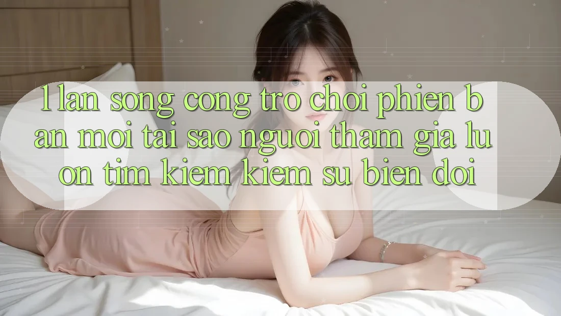 1. Làn Sóng Cổng Trò chơi Phiên bản mới: Tại Sao Người tham gia Luôn Tìm kiếm Kiếm Sự Biến đổi? 1. Làn Sóng Cổng Trò chơi Phiên bản mới: Tại Sao Người tham gia Luôn Tìm kiếm Kiếm Sự Biến đổi?