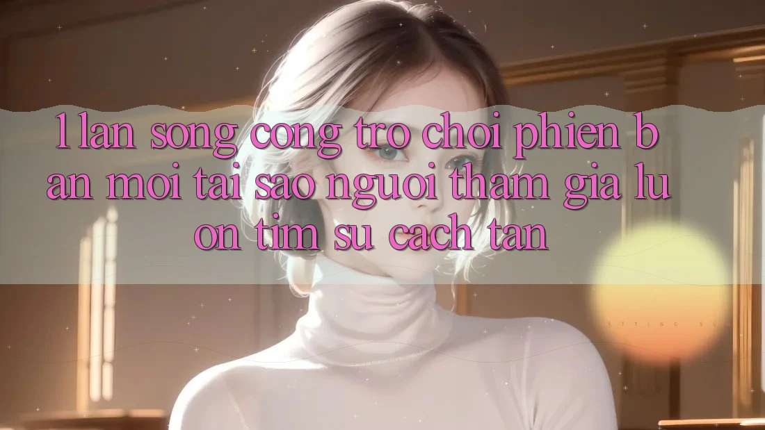 1. Làn Sóng Cổng Trò chơi Phiên bản mới: Tại Sao Người tham gia Luôn Tìm Sự Cách tân? 1. Làn Sóng Cổng Trò chơi Phiên bản mới: Tại Sao Người tham gia Luôn Tìm Sự Cách tân?