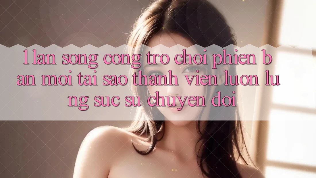 1. Làn Sóng Cổng Trò chơi Phiên bản mới: Tại Sao Thành viên Luôn Lùng sục Sự Chuyển đổi? 1. Làn Sóng Cổng Trò chơi Phiên bản mới: Tại Sao Thành viên Luôn Lùng sục Sự Chuyển đổi?