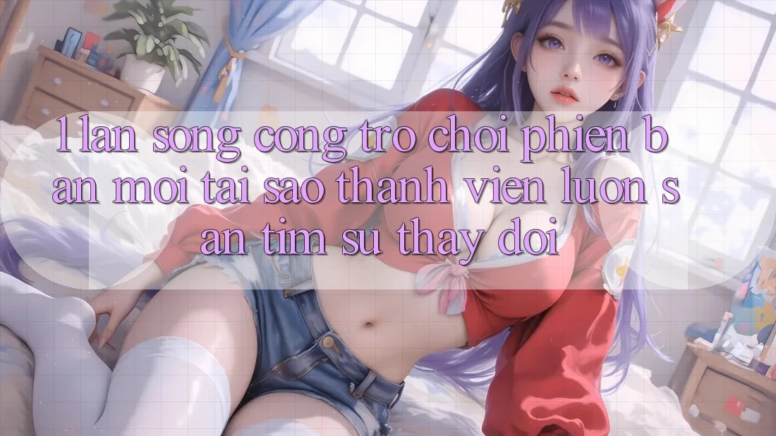 1. Làn Sóng Cổng Trò chơi Phiên bản mới: Tại Sao Thành viên Luôn Săn tìm Sự Thay Đổi?