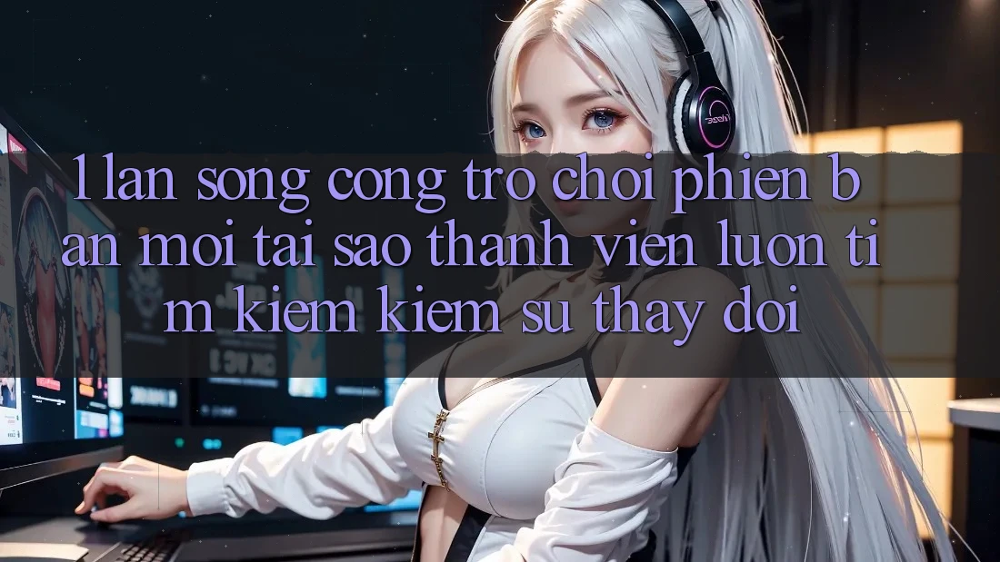 1. Làn Sóng Cổng Trò chơi Phiên bản mới: Tại Sao Thành viên Luôn Tìm kiếm Kiếm Sự Thay đổi?