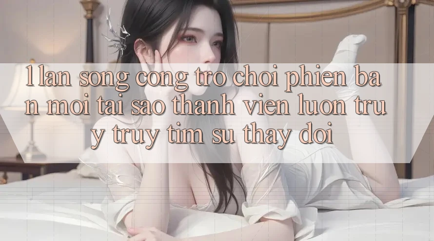 1. Làn Sóng Cổng Trò chơi Phiên bản mới: Tại Sao Thành viên Luôn Truy truy tìm Sự Thay Đổi? 1. Làn Sóng Cổng Trò chơi Phiên bản mới: Tại Sao Thành viên Luôn Truy truy tìm Sự Thay Đổi?