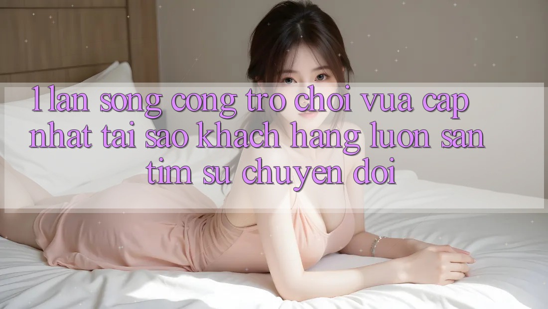 1. Làn Sóng Cổng Trò chơi Vừa cập nhật: Tại Sao Khách hàng Luôn Săn tìm Sự Chuyển đổi? 1. Làn Sóng Cổng Trò chơi Vừa cập nhật: Tại Sao Khách hàng Luôn Săn tìm Sự Chuyển đổi?