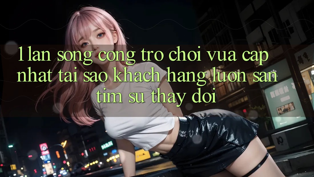 1. Làn Sóng Cổng Trò chơi Vừa cập nhật: Tại Sao Khách hàng Luôn Săn tìm Sự Thay Đổi? 1. Làn Sóng Cổng Trò chơi Vừa cập nhật: Tại Sao Khách hàng Luôn Săn tìm Sự Thay Đổi?