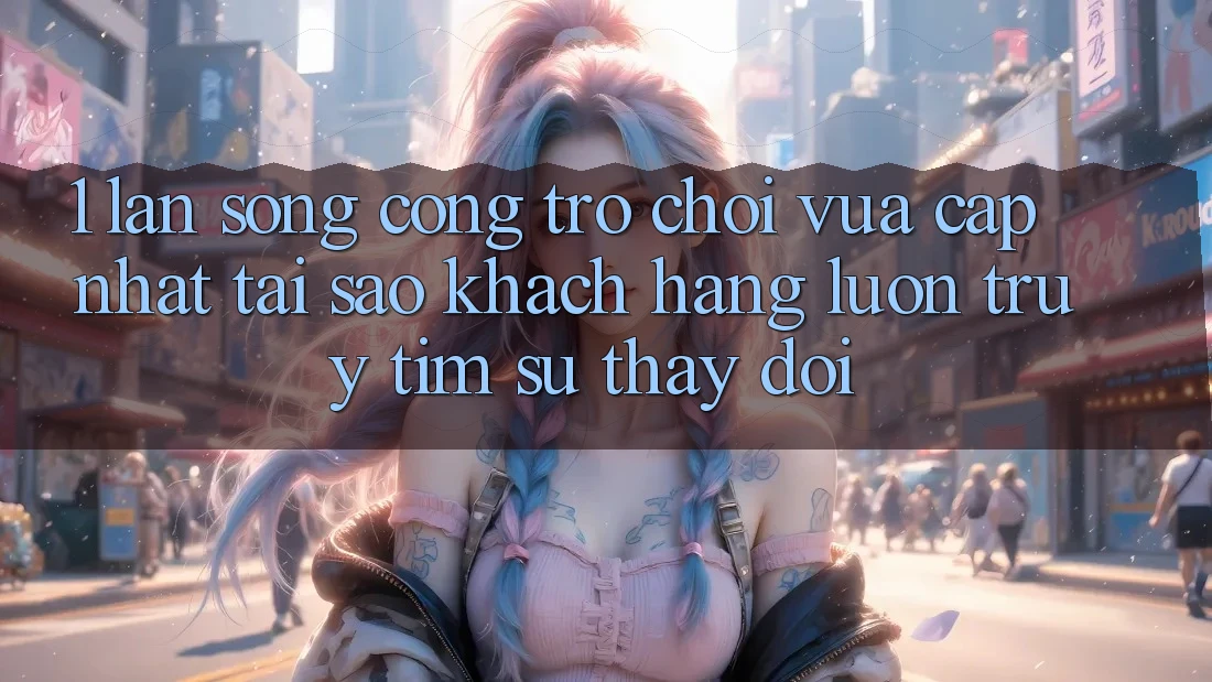 1. Làn Sóng Cổng Trò chơi Vừa cập nhật: Tại Sao Khách hàng Luôn Truy tìm Sự Thay Đổi? 1. Làn Sóng Cổng Trò chơi Vừa cập nhật: Tại Sao Khách hàng Luôn Truy tìm Sự Thay Đổi?