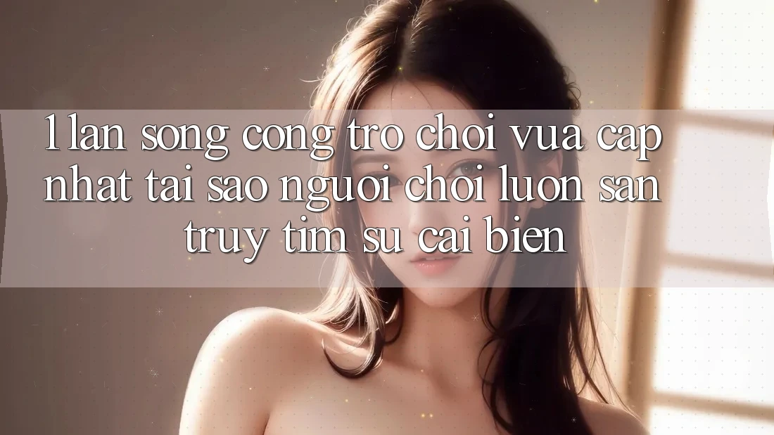 1. Làn Sóng Cổng Trò chơi Vừa cập nhật: Tại Sao Người Chơi Luôn Săn truy tìm Sự Cải biến? 1. Làn Sóng Cổng Trò chơi Vừa cập nhật: Tại Sao Người Chơi Luôn Săn truy tìm Sự Cải biến?