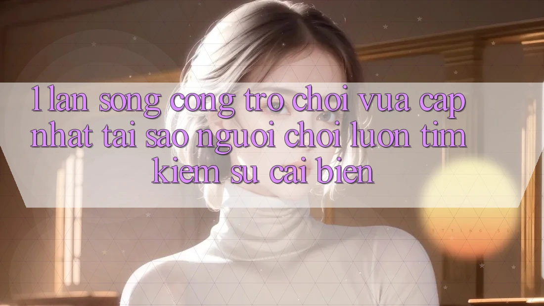 1. Làn Sóng Cổng Trò chơi Vừa cập nhật: Tại Sao Người Chơi Luôn Tìm Kiếm Sự Cải biến?
