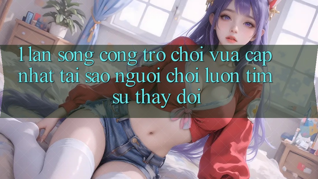 1. Làn Sóng Cổng Trò chơi Vừa cập nhật: Tại Sao Người Chơi Luôn Tìm Sự Thay Đổi? 1. Làn Sóng Cổng Trò chơi Vừa cập nhật: Tại Sao Người Chơi Luôn Tìm Sự Thay Đổi?