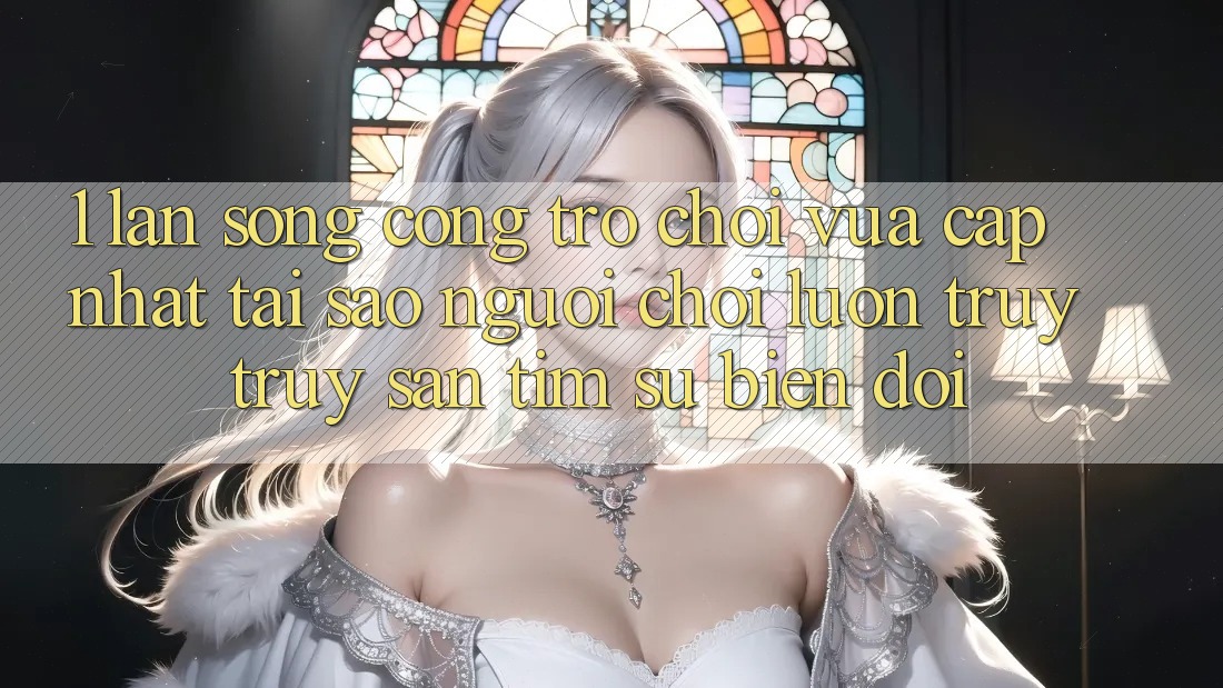 1. Làn Sóng Cổng Trò chơi Vừa cập nhật: Tại Sao Người Chơi Luôn Truy truy săn tìm Sự Biến đổi? 1. Làn Sóng Cổng Trò chơi Vừa cập nhật: Tại Sao Người Chơi Luôn Truy truy săn tìm Sự Biến đổi?