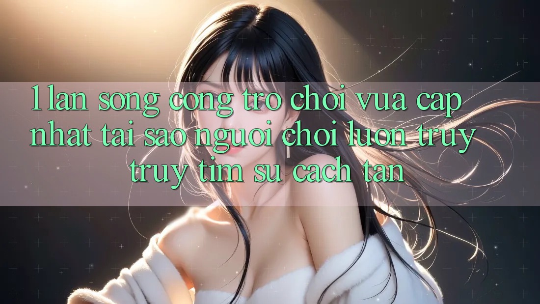 1. Làn Sóng Cổng Trò chơi Vừa cập nhật: Tại Sao Người Chơi Luôn Truy truy tìm Sự Cách tân? 1. Làn Sóng Cổng Trò chơi Vừa cập nhật: Tại Sao Người Chơi Luôn Truy truy tìm Sự Cách tân?