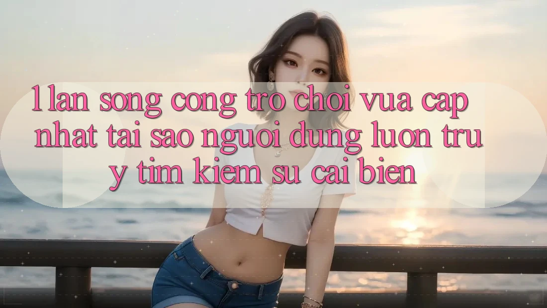 1. Làn Sóng Cổng Trò chơi Vừa cập nhật: Tại Sao Người dùng Luôn Truy tìm Kiếm Sự Cải biến? 1. Làn Sóng Cổng Trò chơi Vừa cập nhật: Tại Sao Người dùng Luôn Truy tìm Kiếm Sự Cải biến?