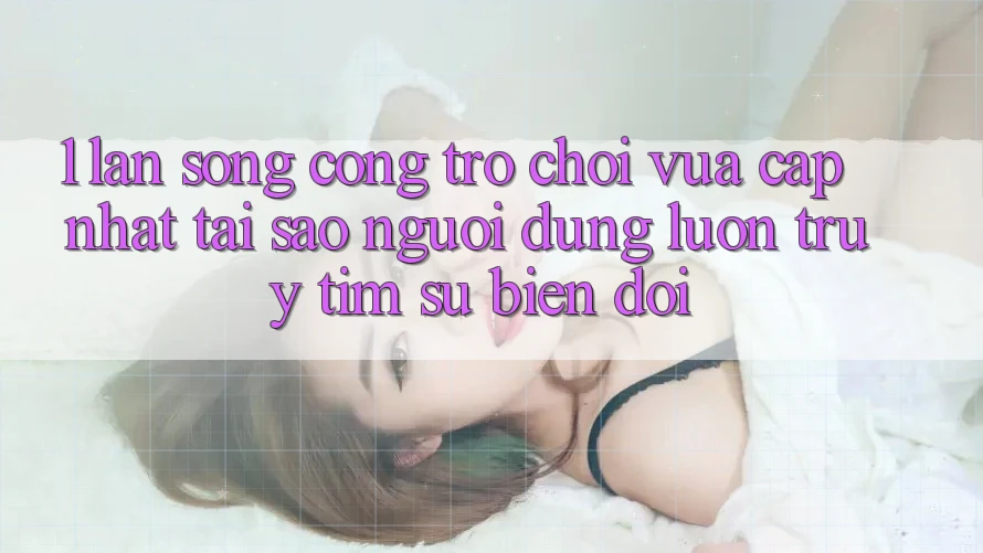 1. Làn Sóng Cổng Trò chơi Vừa cập nhật: Tại Sao Người dùng Luôn Truy tìm Sự Biến đổi?