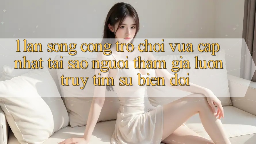 1. Làn Sóng Cổng Trò chơi Vừa cập nhật: Tại Sao Người tham gia Luôn Truy tìm Sự Biến đổi?