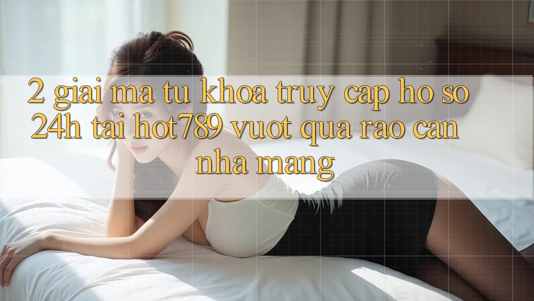 2. Giải Mã Từ Khóa “Truy cập hồ sơ 24h” Tại hot789: Vượt Qua Rào Cản Nhà Mạng