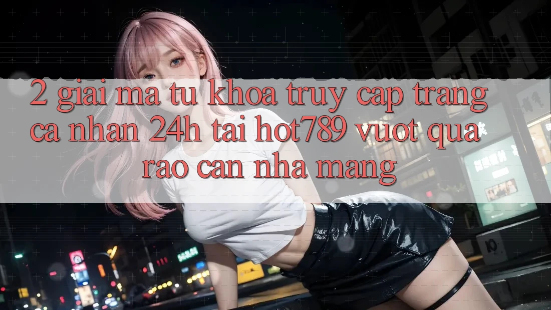 2. Giải Mã Từ Khóa “Truy cập trang cá nhân 24h” Tại hot789: Vượt Qua Rào Cản Nhà Mạng
