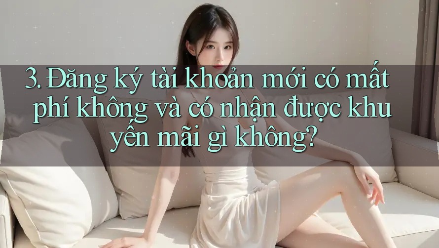 3. Đăng ký tài khoản mới có mất phí không và có nhận được khuyến mãi gì không? 3. Đăng ký tài khoản mới có mất phí không và có nhận được khuyến mãi gì không?