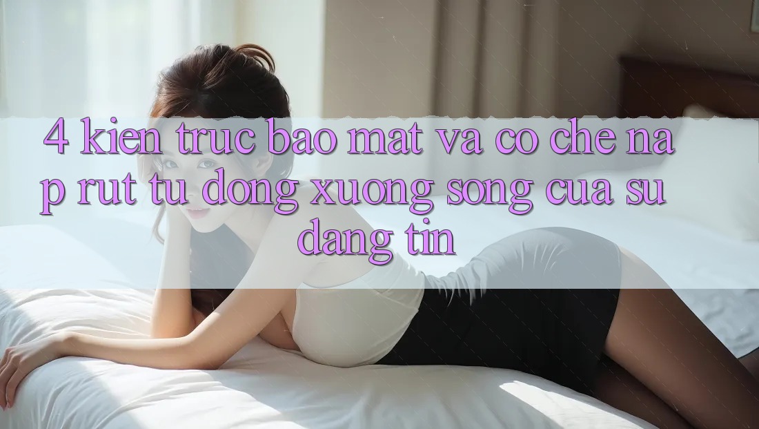 4. Kiến Trúc Bảo Mật Và Cơ Chế Nạp Rút Tự Động: Xương Sống Của Sự Đáng tin