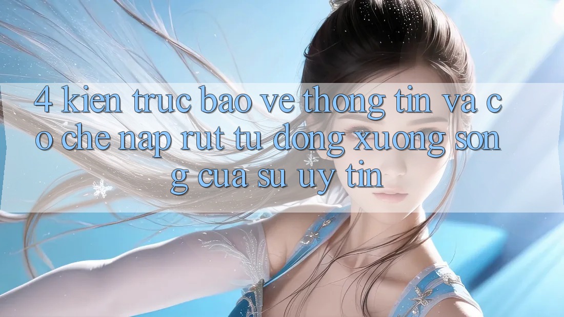 4. Kiến Trúc Bảo vệ thông tin Và Cơ Chế Nạp Rút Tự Động: Xương Sống Của Sự Uy Tín
