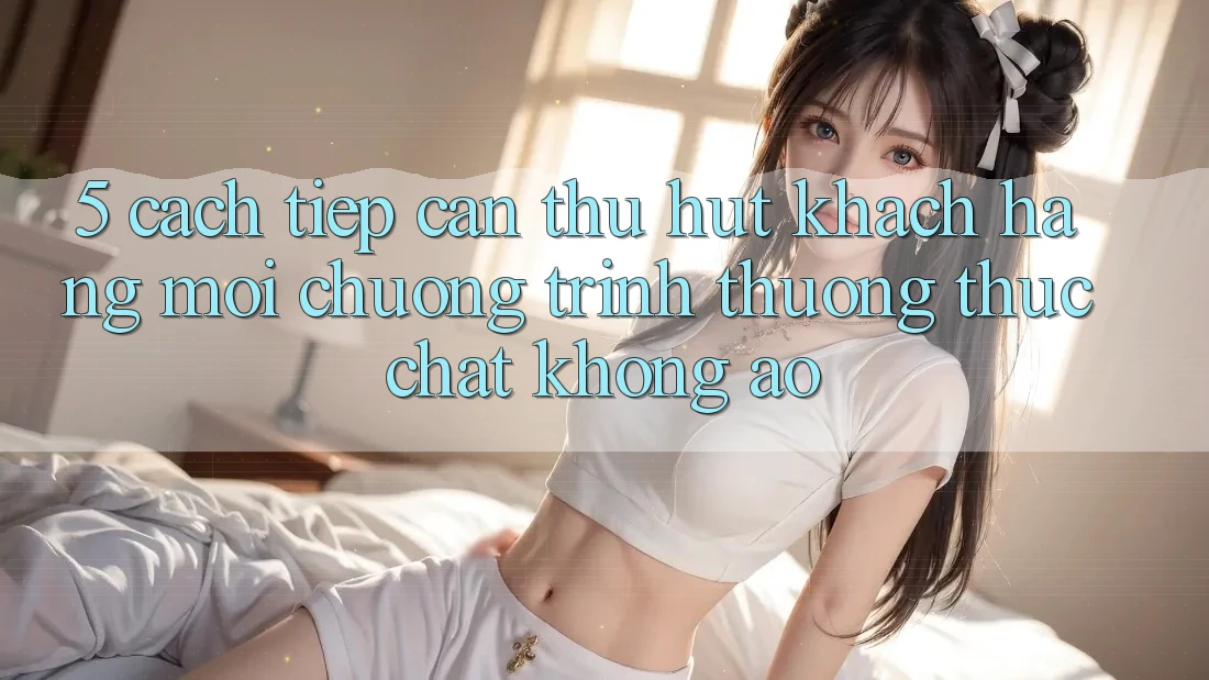 5. Cách tiếp cận Thu Hút Khách hàng Mới: Chương trình thưởng Thực Chất, Không Ảo 5. Cách tiếp cận Thu Hút Khách hàng Mới: Chương trình thưởng Thực Chất, Không Ảo
