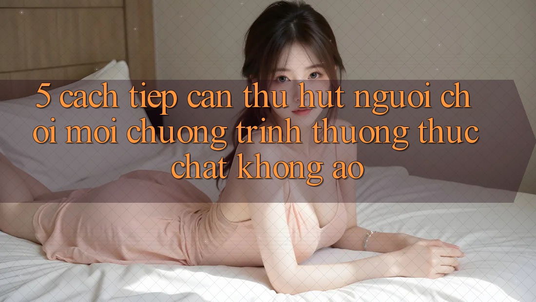 5. Cách tiếp cận Thu Hút Người Chơi Mới: Chương trình thưởng Thực Chất, Không Ảo 5. Cách tiếp cận Thu Hút Người Chơi Mới: Chương trình thưởng Thực Chất, Không Ảo