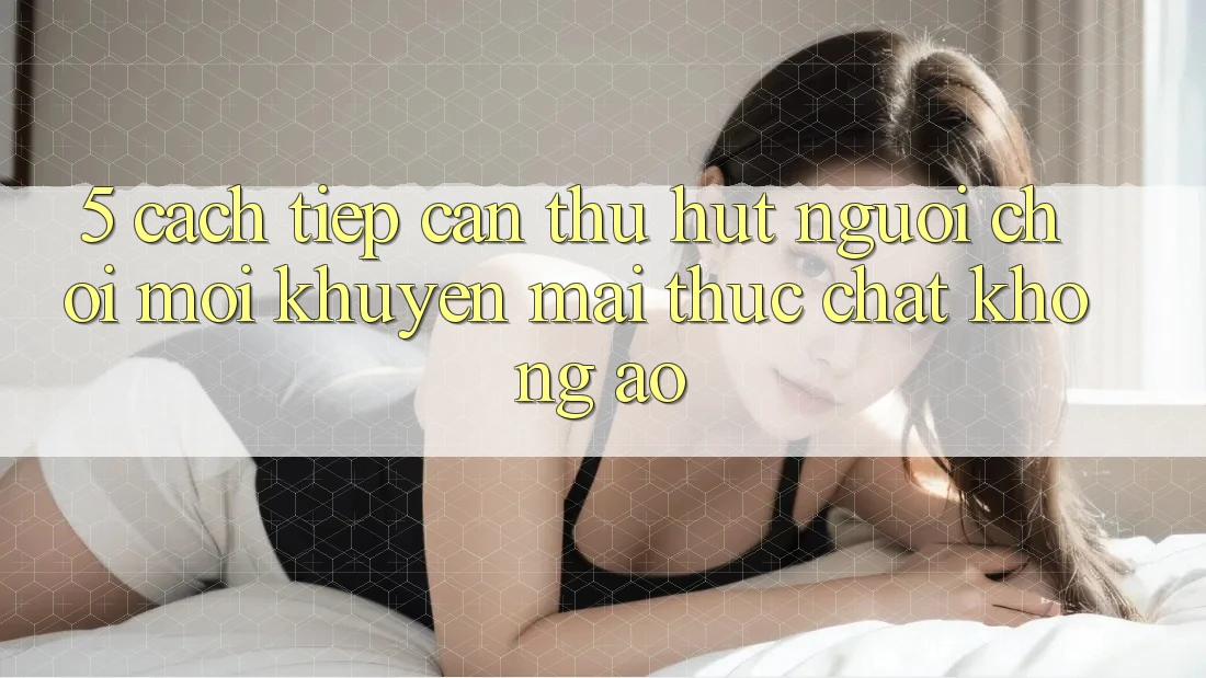 5. Cách tiếp cận Thu Hút Người Chơi Mới: Khuyến Mãi Thực Chất, Không Ảo