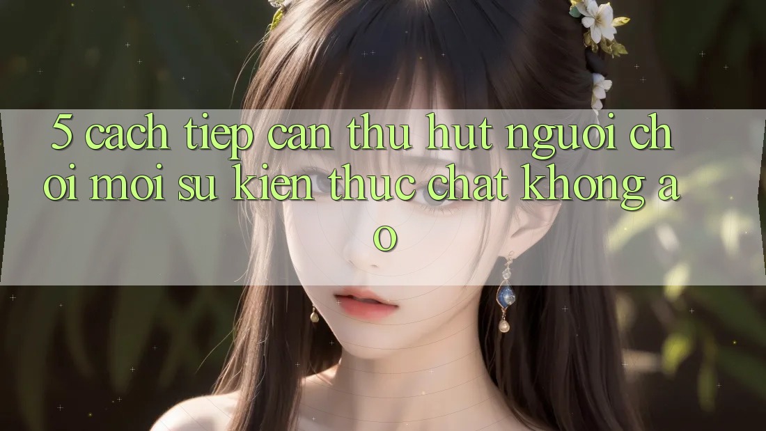 5. Cách tiếp cận Thu Hút Người Chơi Mới: Sự kiện Thực Chất, Không Ảo