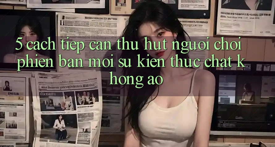 5. Cách tiếp cận Thu Hút Người Chơi Phiên bản mới: Sự kiện Thực Chất, Không Ảo 5. Cách tiếp cận Thu Hút Người Chơi Phiên bản mới: Sự kiện Thực Chất, Không Ảo