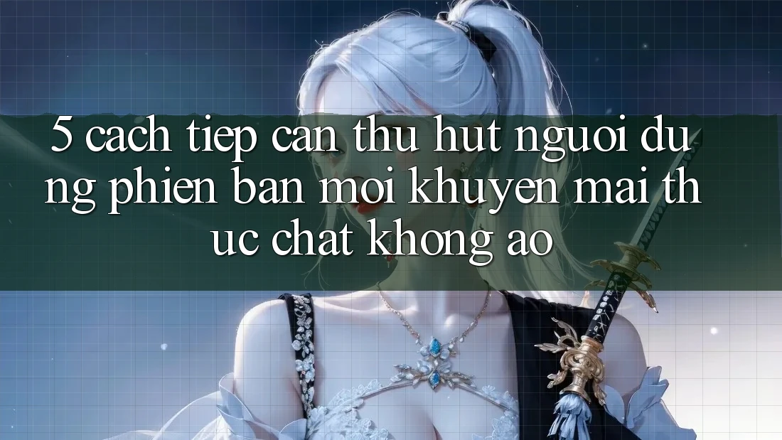 5. Cách tiếp cận Thu Hút Người dùng Phiên bản mới: Khuyến Mãi Thực Chất, Không Ảo 5. Cách tiếp cận Thu Hút Người dùng Phiên bản mới: Khuyến Mãi Thực Chất, Không Ảo