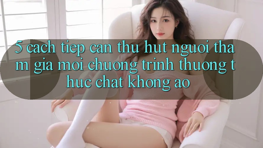 5. Cách tiếp cận Thu Hút Người tham gia Mới: Chương trình thưởng Thực Chất, Không Ảo