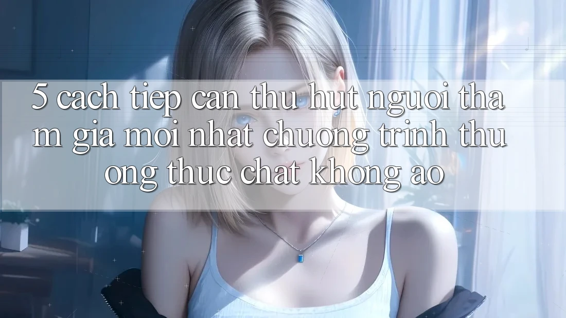 5. Cách tiếp cận Thu Hút Người tham gia Mới nhất: Chương trình thưởng Thực Chất, Không Ảo 5. Cách tiếp cận Thu Hút Người tham gia Mới nhất: Chương trình thưởng Thực Chất, Không Ảo
