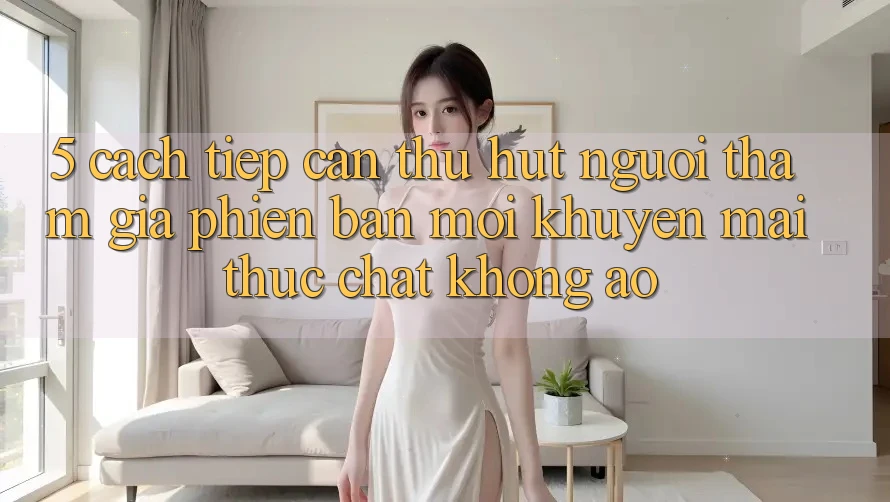 5. Cách tiếp cận Thu Hút Người tham gia Phiên bản mới: Khuyến Mãi Thực Chất, Không Ảo