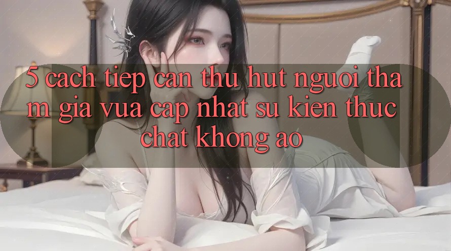 5. Cách tiếp cận Thu Hút Người tham gia Vừa cập nhật: Sự kiện Thực Chất, Không Ảo 5. Cách tiếp cận Thu Hút Người tham gia Vừa cập nhật: Sự kiện Thực Chất, Không Ảo