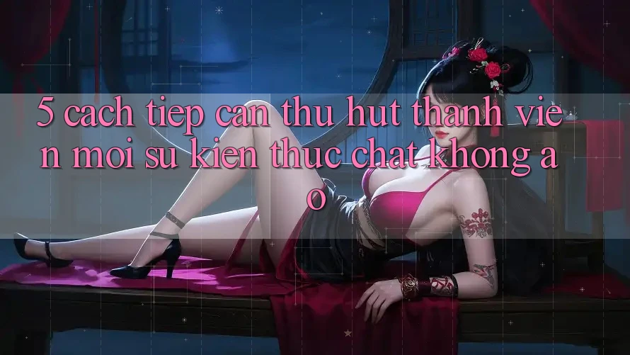 5. Cách tiếp cận Thu Hút Thành viên Mới: Sự kiện Thực Chất, Không Ảo 5. Cách tiếp cận Thu Hút Thành viên Mới: Sự kiện Thực Chất, Không Ảo