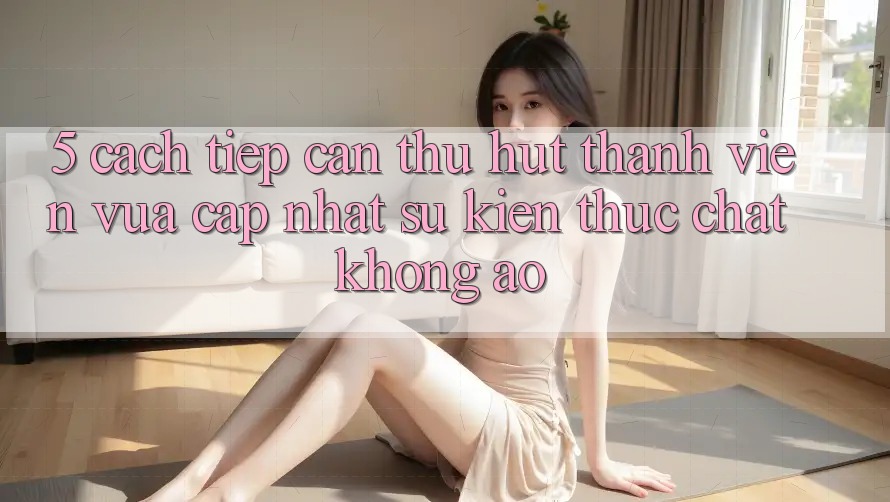 5. Cách tiếp cận Thu Hút Thành viên Vừa cập nhật: Sự kiện Thực Chất, Không Ảo 5. Cách tiếp cận Thu Hút Thành viên Vừa cập nhật: Sự kiện Thực Chất, Không Ảo
