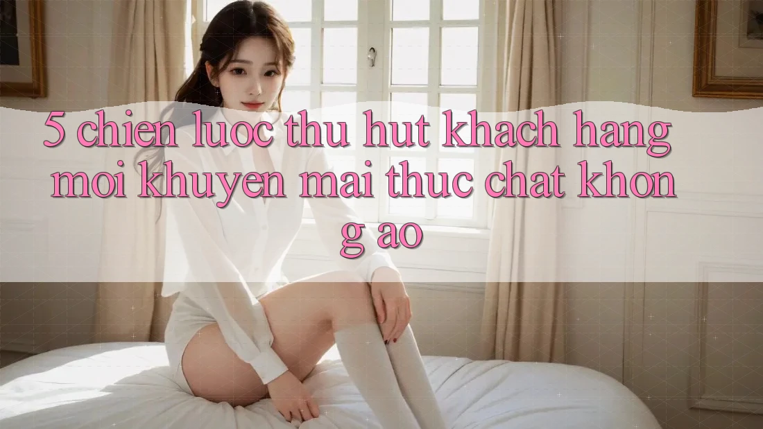 5. Chiến Lược Thu Hút Khách hàng Mới: Khuyến Mãi Thực Chất, Không Ảo