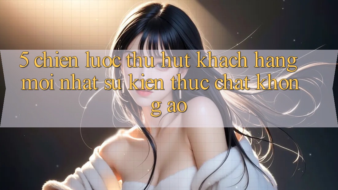 5. Chiến Lược Thu Hút Khách hàng Mới nhất: Sự kiện Thực Chất, Không Ảo 5. Chiến Lược Thu Hút Khách hàng Mới nhất: Sự kiện Thực Chất, Không Ảo