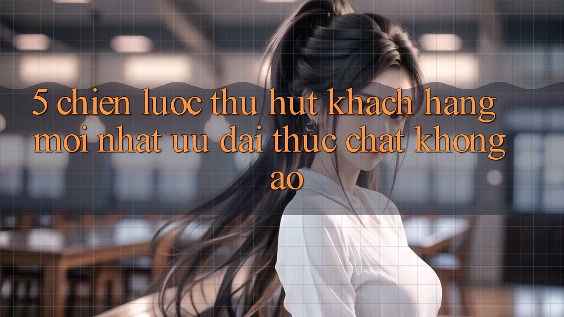 5. Chiến Lược Thu Hút Khách hàng Mới nhất: Ưu đãi Thực Chất, Không Ảo 5. Chiến Lược Thu Hút Khách hàng Mới nhất: Ưu đãi Thực Chất, Không Ảo