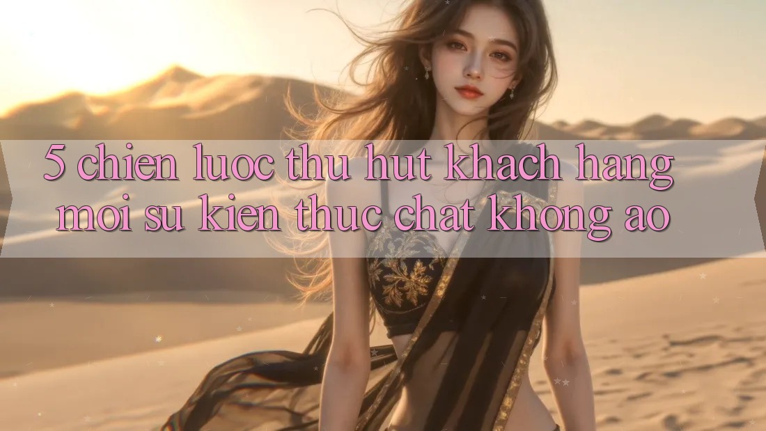 5. Chiến Lược Thu Hút Khách hàng Mới: Sự kiện Thực Chất, Không Ảo
