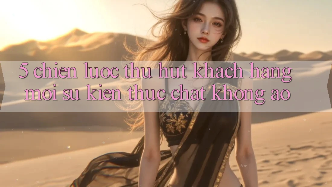 5. Chiến Lược Thu Hút Khách hàng Mới: Sự kiện Thực Chất, Không Ảo 5. Chiến Lược Thu Hút Khách hàng Mới: Sự kiện Thực Chất, Không Ảo