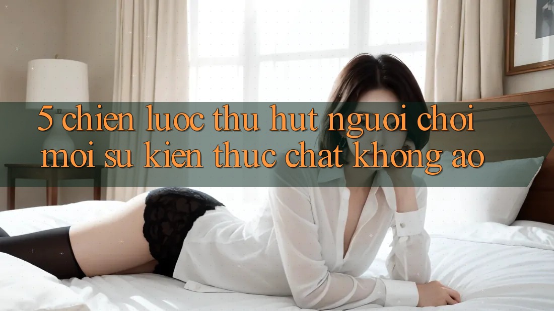 5. Chiến Lược Thu Hút Người Chơi Mới: Sự kiện Thực Chất, Không Ảo