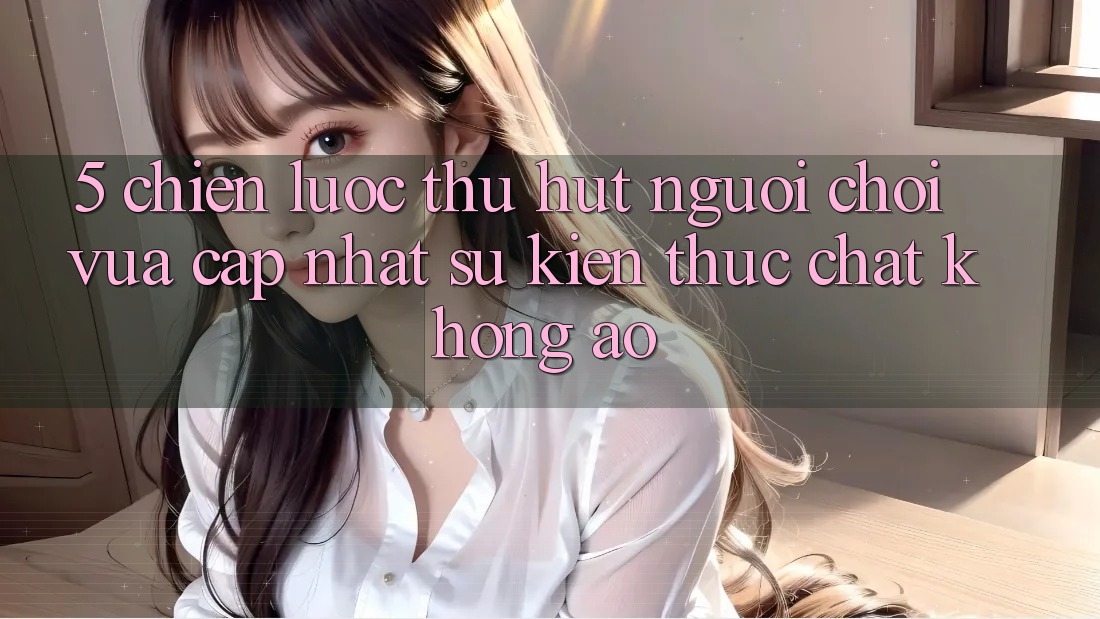 5. Chiến lược Thu Hút Người Chơi Vừa cập nhật: Sự kiện Thực Chất, Không Ảo 5. Chiến lược Thu Hút Người Chơi Vừa cập nhật: Sự kiện Thực Chất, Không Ảo