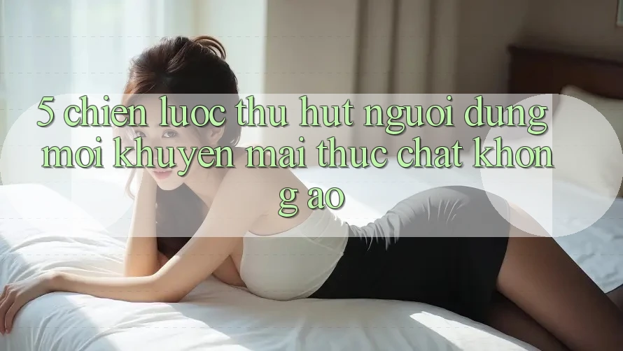 5. Chiến Lược Thu Hút Người dùng Mới: Khuyến Mãi Thực Chất, Không Ảo