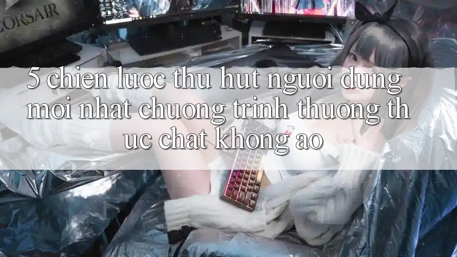 5. Chiến Lược Thu Hút Người dùng Mới nhất: Chương trình thưởng Thực Chất, Không Ảo