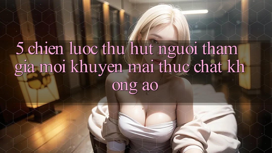 5. Chiến Lược Thu Hút Người tham gia Mới: Khuyến Mãi Thực Chất, Không Ảo 5. Chiến Lược Thu Hút Người tham gia Mới: Khuyến Mãi Thực Chất, Không Ảo